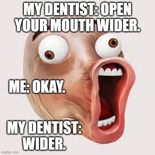 MY DENTIST: OPEN YOUR MOUTH WIDER. ME: OKAY. MY DENTIST: WIDER. | made w/ Imgflip meme maker