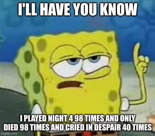 I'll Have You Know Spongebob Meme | I'LL HAVE YOU KNOW I PLAYED NIGHT 4 98 TIMES AND ONLY DIED 98 TIMES AND CRIED IN DESPAIR 40 TIMES | image tagged in memes,i'll have you know spongebob | made w/ Imgflip meme maker
