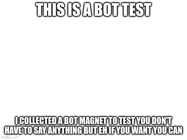 THIS IS A BOT TEST; I COLLECTED A BOT MAGNET TO TEST YOU DON'T HAVE TO SAY ANYTHING BUT EH IF YOU WANT YOU CAN | image tagged in pls | made w/ Imgflip meme maker