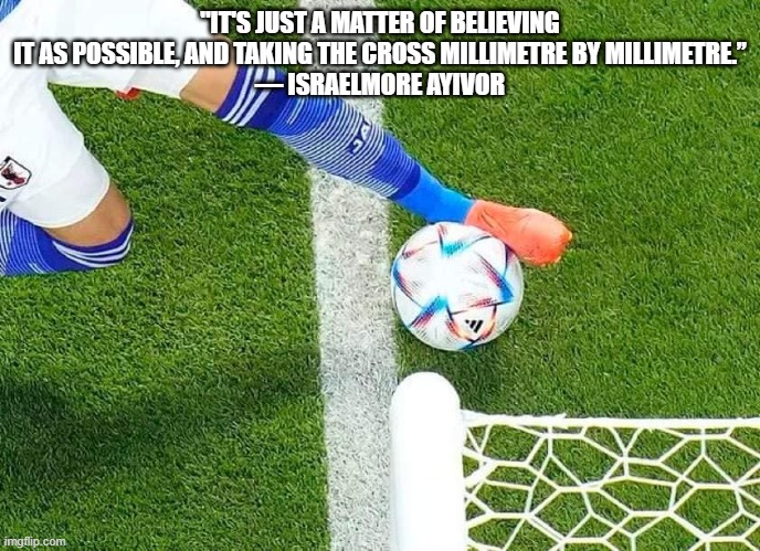 Japanese Millimetre | "IT'S JUST A MATTER OF BELIEVING IT AS POSSIBLE, AND TAKING THE CROSS MILLIMETRE BY MILLIMETRE.”
― ISRAELMORE AYIVOR | image tagged in world cup,japan,football,soccer | made w/ Imgflip meme maker