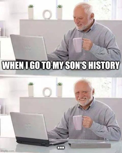 Hide the Pain Harold | WHEN I GO TO MY SON'S HISTORY; ... | image tagged in memes,hide the pain harold | made w/ Imgflip meme maker