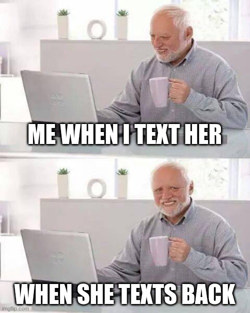 Hide the Pain Harold | ME WHEN I TEXT HER; WHEN SHE TEXTS BACK | image tagged in memes,hide the pain harold | made w/ Imgflip meme maker