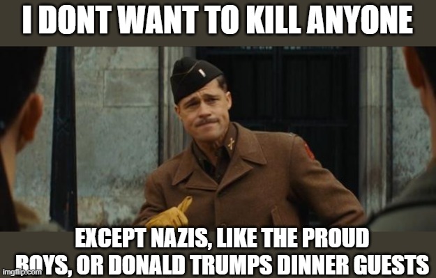 inglourious basterds tarantino brad pitt | I DONT WANT TO KILL ANYONE EXCEPT NAZIS, LIKE THE PROUD BOYS, OR DONALD TRUMPS DINNER GUESTS | image tagged in inglourious basterds tarantino brad pitt | made w/ Imgflip meme maker