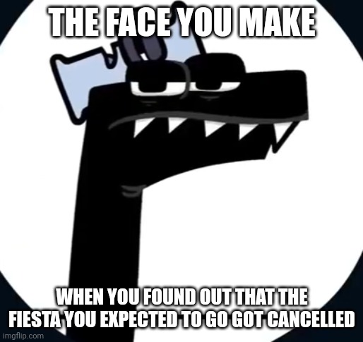 Disappointed F from Alphabet lore | THE FACE YOU MAKE; WHEN YOU FOUND OUT THAT THE FIESTA YOU EXPECTED TO GO GOT CANCELLED | image tagged in disappointed f from alphabet lore,memes,so true memes | made w/ Imgflip meme maker