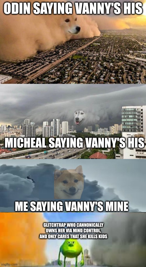 vanny wondering why everyone's treating her like property: -_- | ODIN SAYING VANNY'S HIS; MICHEAL SAYING VANNY'S HIS; ME SAYING VANNY'S MINE; GLITCHTRAP WHO CANNONICALLY OWNS HER VIA MIND CONTROL, AND ONLY CARES THAT SHE KILLS KIDS | image tagged in dog cloud fight stuck in middle,doge cloud vs husky cloud | made w/ Imgflip meme maker