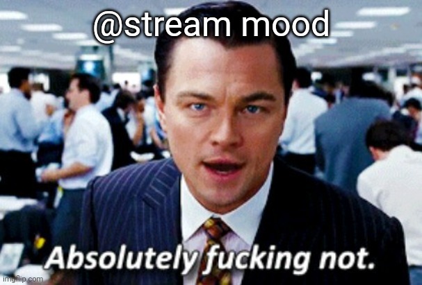 absolutely not | @stream mood | image tagged in absolutely not | made w/ Imgflip meme maker