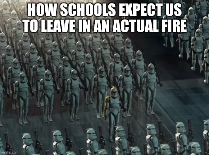 Clone trooper army | HOW SCHOOLS EXPECT US TO LEAVE IN AN ACTUAL FIRE | image tagged in clone trooper army | made w/ Imgflip meme maker