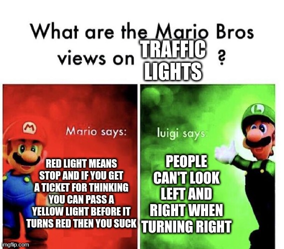 Part 2 | TRAFFIC LIGHTS; RED LIGHT MEANS STOP AND IF YOU GET A TICKET FOR THINKING YOU CAN PASS A YELLOW LIGHT BEFORE IT TURNS RED THEN YOU SUCK; PEOPLE CAN'T LOOK LEFT AND RIGHT WHEN TURNING RIGHT | image tagged in mario bros views,traffic light,memes,stop,driving | made w/ Imgflip meme maker