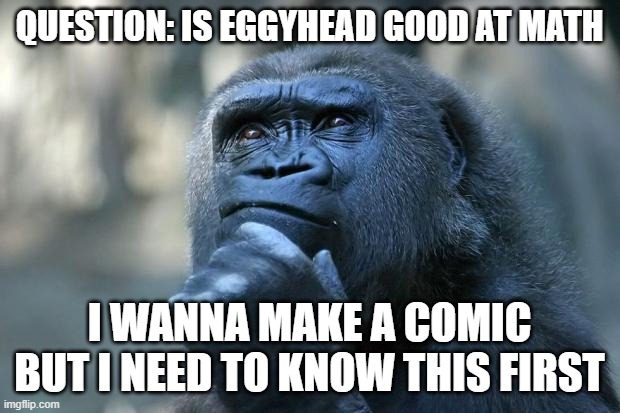 if eggyhead is in fact, good at math, then who isn't? | QUESTION: IS EGGYHEAD GOOD AT MATH; I WANNA MAKE A COMIC BUT I NEED TO KNOW THIS FIRST | image tagged in deep thoughts | made w/ Imgflip meme maker