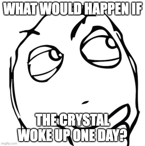 in the creator and banisher lore i said at one point the creator goes dormant, the crystal has been dormant the entire time. | WHAT WOULD HAPPEN IF; THE CRYSTAL WOKE UP ONE DAY? | image tagged in i wonder | made w/ Imgflip meme maker