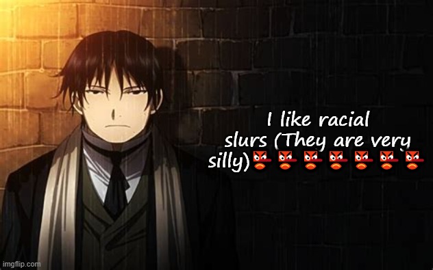 Roy Mustang | I like racial slurs (They are very silly)👺👺👺👺👺👺👺 | image tagged in roy mustang | made w/ Imgflip meme maker