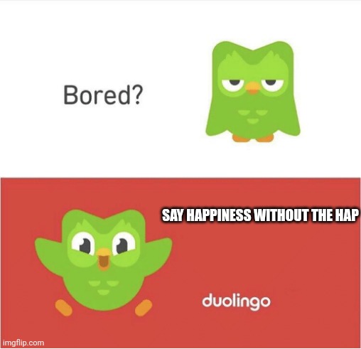 Say happiness without the hap | SAY HAPPINESS WITHOUT THE HAP | image tagged in duolingo bored,funny,memes,funny memes | made w/ Imgflip meme maker