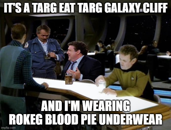 Cheers 10 Forward | IT'S A TARG EAT TARG GALAXY CLIFF; AND I'M WEARING ROKEG BLOOD PIE UNDERWEAR | image tagged in cheers star trek tng | made w/ Imgflip meme maker