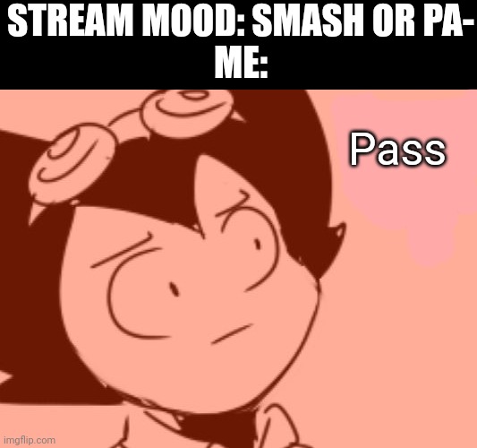 It's always an automatic pass for me | STREAM MOOD: SMASH OR PA-
ME:; Pass | image tagged in bruh - bendy | made w/ Imgflip meme maker