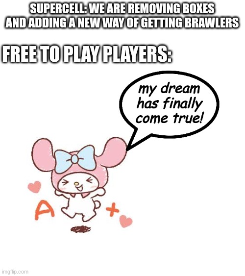 supercell made f2p players happy! | SUPERCELL: WE ARE REMOVING BOXES AND ADDING A NEW WAY OF GETTING BRAWLERS; FREE TO PLAY PLAYERS:; my dream has finally come true! | image tagged in supercell,brawl stars,hello kitty,free to play | made w/ Imgflip meme maker
