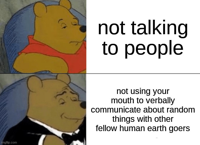 ah yes verbal speech | not talking to people; not using your mouth to verbally communicate about random things with other fellow human earth goers | image tagged in memes,tuxedo winnie the pooh | made w/ Imgflip meme maker