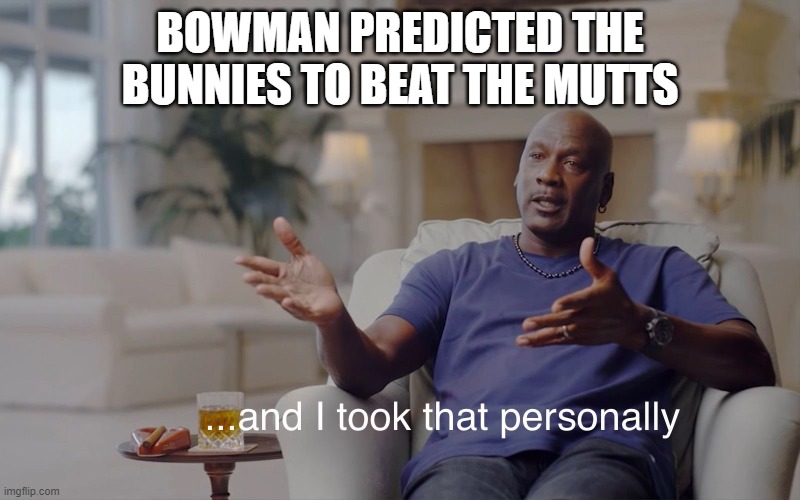 and I took that personally | BOWMAN PREDICTED THE BUNNIES TO BEAT THE MUTTS | image tagged in and i took that personally | made w/ Imgflip meme maker