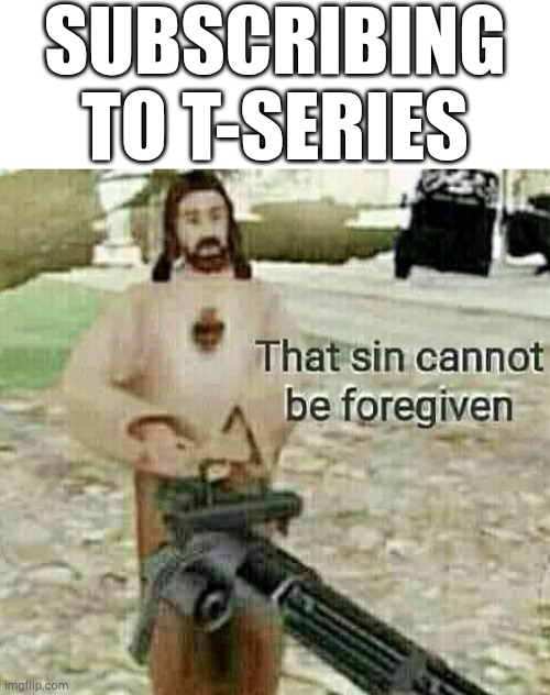 That sin cannot be foregiven | SUBSCRIBING TO T-SERIES | image tagged in that sin cannot be foregiven | made w/ Imgflip meme maker