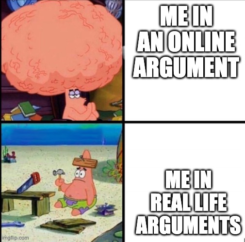 patrick big brain | ME IN AN ONLINE ARGUMENT; ME IN REAL LIFE ARGUMENTS | image tagged in patrick big brain | made w/ Imgflip meme maker