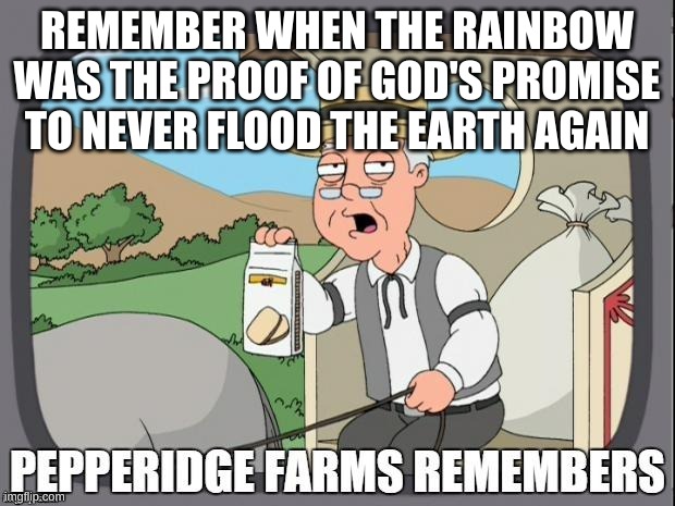 I hate how lgbtq+ brings disgrace upon the rainbow | REMEMBER WHEN THE RAINBOW WAS THE PROOF OF GOD'S PROMISE TO NEVER FLOOD THE EARTH AGAIN | image tagged in pepperidge farms remembers | made w/ Imgflip meme maker