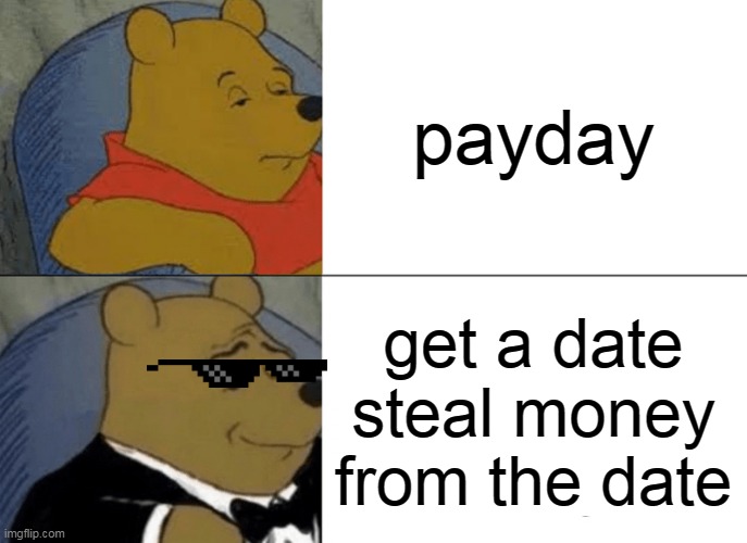 Tuxedo Winnie The Pooh Meme | payday; get a date steal money from the date | image tagged in memes,tuxedo winnie the pooh | made w/ Imgflip meme maker