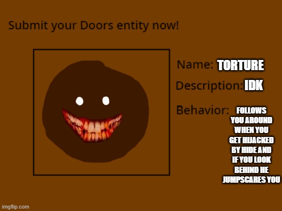 here | TORTURE; IDK; FOLLOWS YOU AROUND WHEN YOU GET HIJACKED BY HIDE AND IF YOU LOOK BEHIND HE JUMPSCARES YOU | made w/ Imgflip meme maker