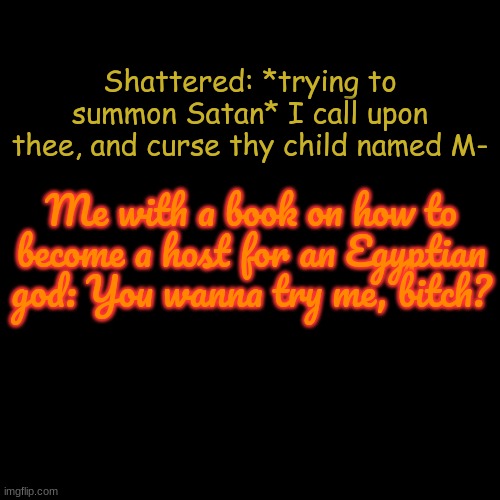 Sorry Shattered, but not today. | Shattered: *trying to summon Satan* I call upon thee, and curse thy child named M-; Me with a book on how to become a host for an Egyptian god: You wanna try me, bitch? | image tagged in memes,blank transparent square | made w/ Imgflip meme maker