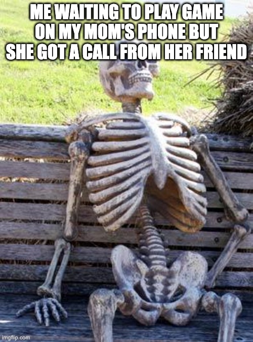 Waiting Skeleton | ME WAITING TO PLAY GAME ON MY MOM'S PHONE BUT SHE GOT A CALL FROM HER FRIEND | image tagged in memes,waiting skeleton | made w/ Imgflip meme maker