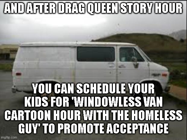Creepy Van | AND AFTER DRAG QUEEN STORY HOUR; YOU CAN SCHEDULE YOUR KIDS FOR 'WINDOWLESS VAN CARTOON HOUR WITH THE HOMELESS GUY' TO PROMOTE ACCEPTANCE | image tagged in creepy van | made w/ Imgflip meme maker
