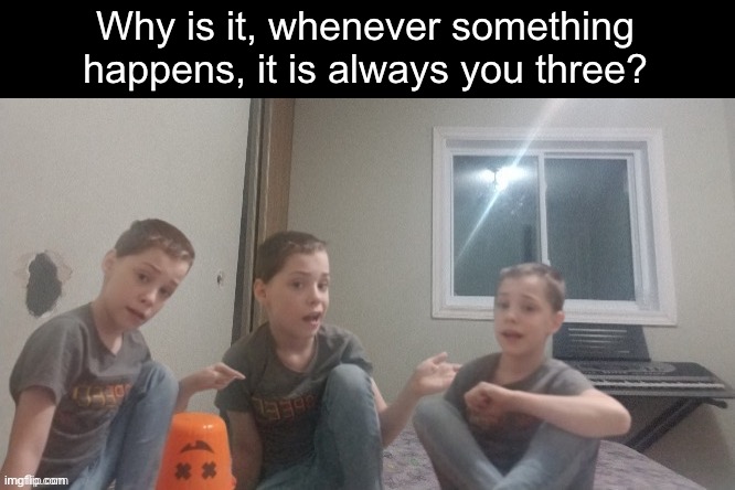 Three bozos | Why is it, whenever something happens, it is always you three? | image tagged in three bozos | made w/ Imgflip meme maker