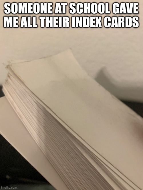 i jokingly asked for them | SOMEONE AT SCHOOL GAVE ME ALL THEIR INDEX CARDS | made w/ Imgflip meme maker