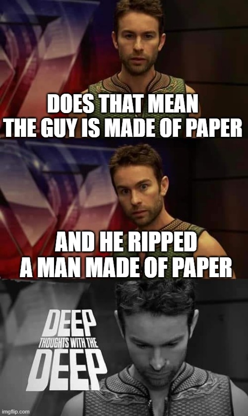 Deep Thoughts with the Deep | DOES THAT MEAN THE GUY IS MADE OF PAPER AND HE RIPPED A MAN MADE OF PAPER | image tagged in deep thoughts with the deep | made w/ Imgflip meme maker