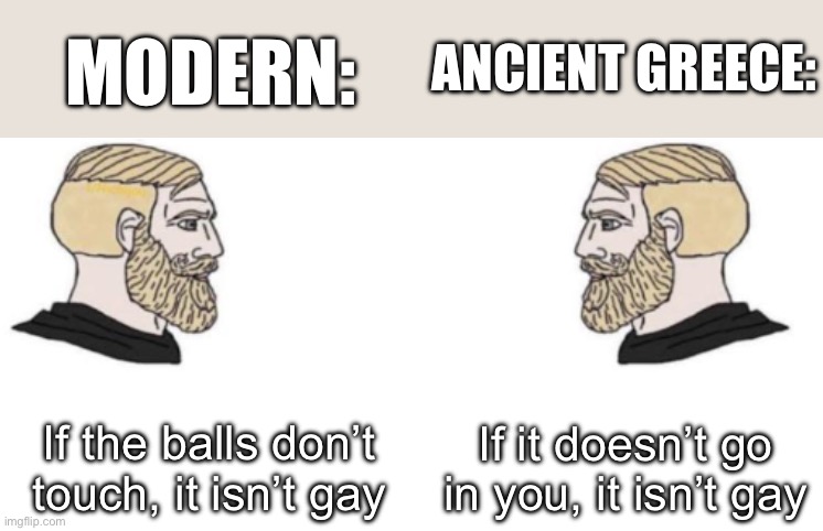 . | ANCIENT GREECE:; MODERN:; If the balls don’t touch, it isn’t gay; If it doesn’t go in you, it isn’t gay | image tagged in two chad heads | made w/ Imgflip meme maker