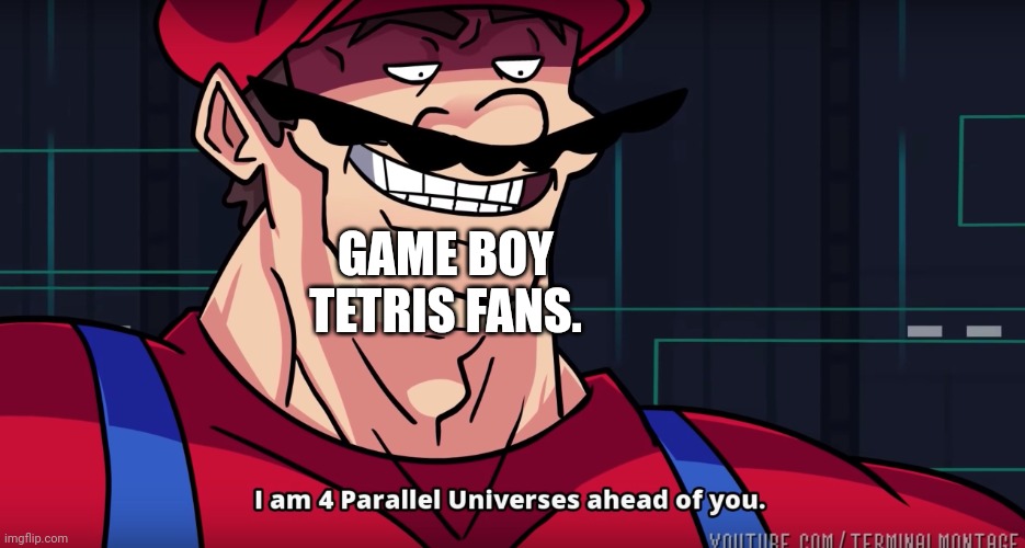 I am 4 parallel universes is ahead of you | GAME BOY TETRIS FANS. | image tagged in i am 4 parallel universes is ahead of you | made w/ Imgflip meme maker