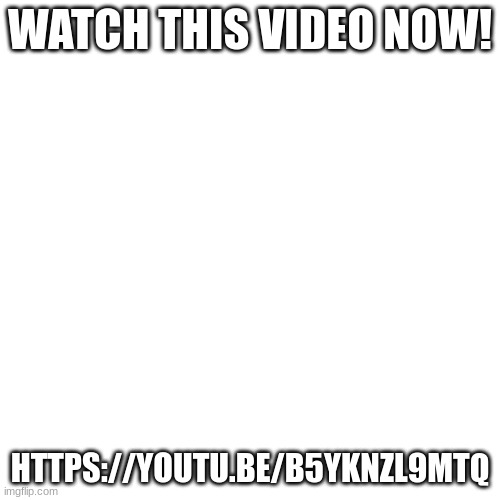Blank Transparent Square | WATCH THIS VIDEO NOW! HTTPS://YOUTU.BE/B5YKNZL9MTQ | image tagged in memes,blank transparent square | made w/ Imgflip meme maker