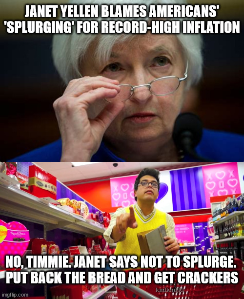 JANET YELLEN BLAMES AMERICANS' 'SPLURGING' FOR RECORD-HIGH INFLATION; NO, TIMMIE. JANET SAYS NOT TO SPLURGE. 
PUT BACK THE BREAD AND GET CRACKERS | image tagged in inflation,liberal logic | made w/ Imgflip meme maker