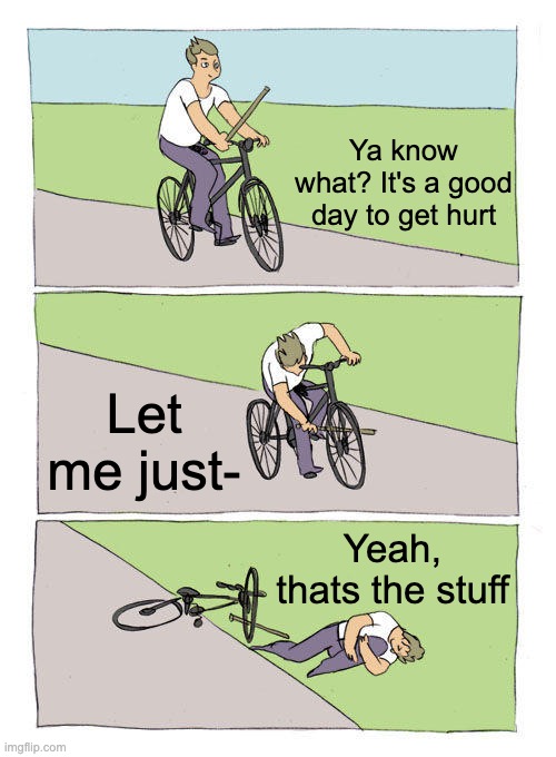 Getting hurt at some point feels good, right? | Ya know what? It's a good day to get hurt; Let me just-; Yeah, thats the stuff | image tagged in memes,bike fall | made w/ Imgflip meme maker