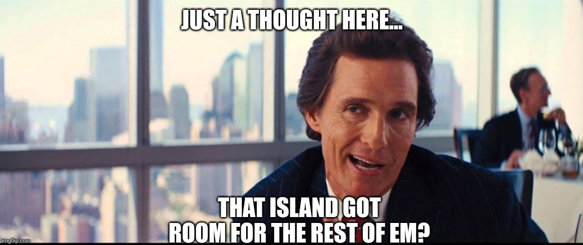 JUST A THOUGHT HERE... THAT ISLAND GOT ROOM FOR THE REST OF EM? | made w/ Imgflip meme maker