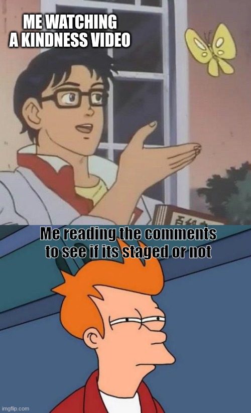 Hmmm | ME WATCHING A KINDNESS VIDEO; Me reading the comments to see if its staged or not | image tagged in memes,is this a pigeon,futurama fry,hmmm | made w/ Imgflip meme maker