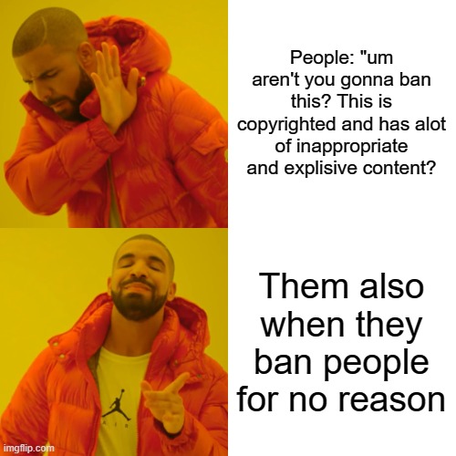 Drake Hotline Bling Meme | People: "um aren't you gonna ban this? This is copyrighted and has alot of inappropriate and explisive content? Them also when they ban peop | image tagged in memes,drake hotline bling | made w/ Imgflip meme maker