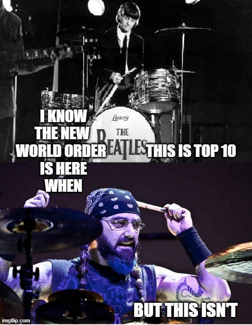 wdf? | I KNOW                                            
THE NEW                                             
WORLD ORDER              THIS IS TOP 10
IS HERE                                            
WHEN; BUT THIS ISN'T | image tagged in mike portnoy ringo starr,dream theater,beatles,ringo starr,mike portnoy,rock music | made w/ Imgflip meme maker