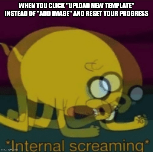 AAAAAAAAAAAAAAAAAA | WHEN YOU CLICK "UPLOAD NEW TEMPLATE" INSTEAD OF "ADD IMAGE" AND RESET YOUR PROGRESS | image tagged in jake the dog internal screaming | made w/ Imgflip meme maker