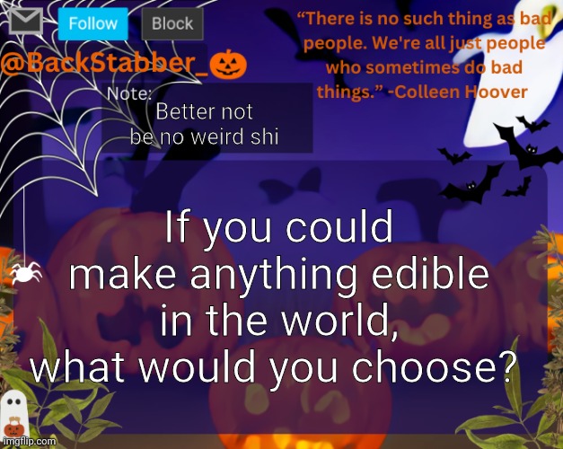 If I see one dick comment I'm going to kick my wall in | Better not be no weird shi; If you could make anything edible in the world, what would you choose? | image tagged in backstabbers_ halloween temp | made w/ Imgflip meme maker