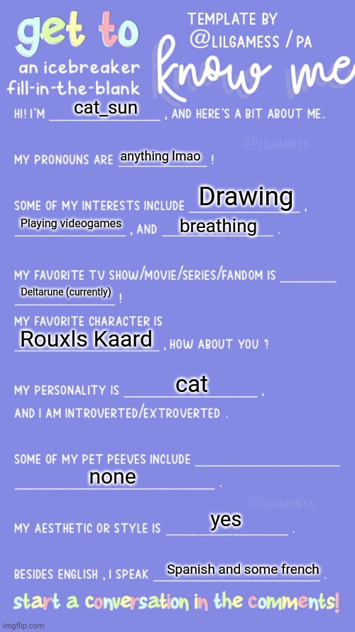 haha get to know me since i barely live here | cat_sun; anything lmao; Drawing; Playing videogames; breathing; Deltarune (currently); Rouxls Kaard; cat; none; yes; Spanish and some french | image tagged in get to know fill in the blank,catsun,yes im cat | made w/ Imgflip meme maker