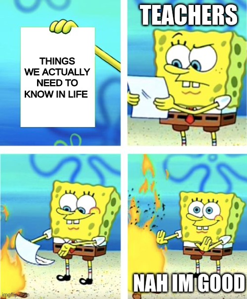 Spongebob Burning Paper | TEACHERS; THINGS WE ACTUALLY NEED TO KNOW IN LIFE; NAH IM GOOD | image tagged in spongebob burning paper | made w/ Imgflip meme maker