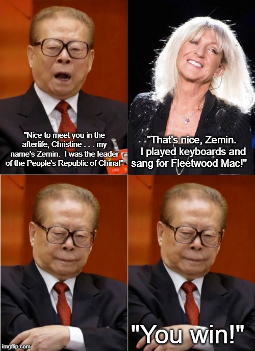 Jiang Zemin Meets Christine McVie | "Nice to meet you in the afterlife, Christine . . . my name's Zemin.  I was the leader of the People's Republic of China!"; "That's nice, Zemin.  I played keyboards and sang for Fleetwood Mac!"; "You win!" | image tagged in jiang zemin,christine mcvie,afterlife,china,fleetwood mac | made w/ Imgflip meme maker