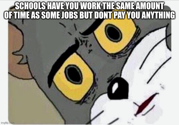 Think about it. | SCHOOLS HAVE YOU WORK THE SAME AMOUNT OF TIME AS SOME JOBS BUT DONT PAY YOU ANYTHING | image tagged in disturbed tom,school | made w/ Imgflip meme maker