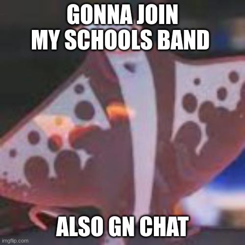 *ceases to exist* | GONNA JOIN MY SCHOOLS BAND; ALSO GN CHAT | made w/ Imgflip meme maker