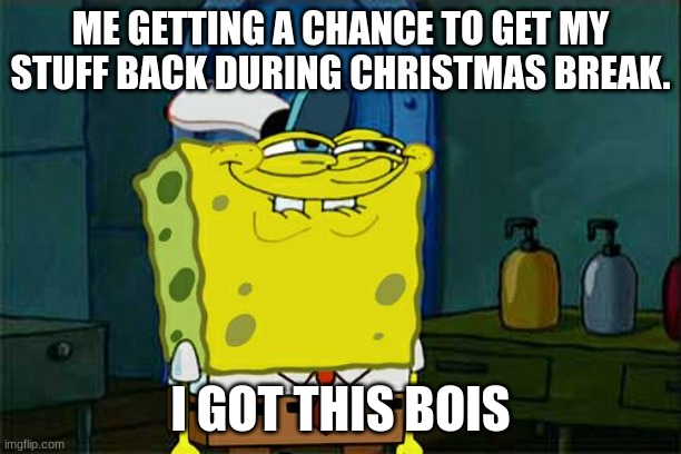 Don't You Squidward | ME GETTING A CHANCE TO GET MY STUFF BACK DURING CHRISTMAS BREAK. I GOT THIS BOIS | image tagged in memes,don't you squidward | made w/ Imgflip meme maker
