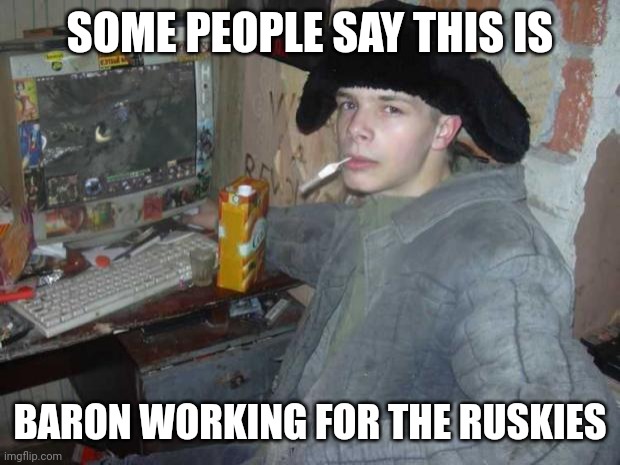 Anywhere but with Mara-lardass | SOME PEOPLE SAY THIS IS; BARON WORKING FOR THE RUSKIES | image tagged in russian cyka 2,donald trump approves | made w/ Imgflip meme maker